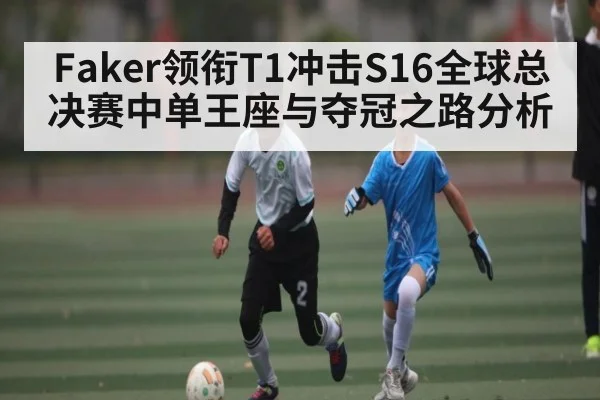 Faker领衔T1冲击S16全球总决赛中单王座与夺冠之路分析
