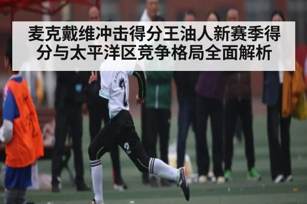 麦克戴维冲击得分王油人新赛季得分与太平洋区竞争格局全面解析